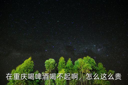 在重慶喝啤酒喝不起啊，怎么這么貴