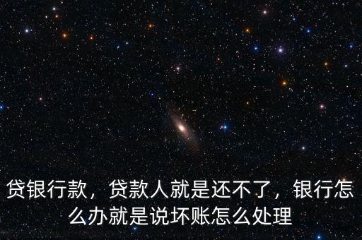 貸銀行款，貸款人就是還不了，銀行怎么辦就是說壞賬怎么處理