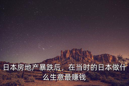日本房地產(chǎn)暴跌后，在當(dāng)時(shí)的日本做什么生意最賺錢
