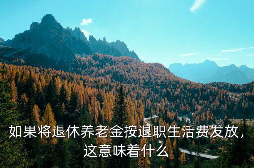如果將退休養(yǎng)老金按退職生活費(fèi)發(fā)放，這意味著什么