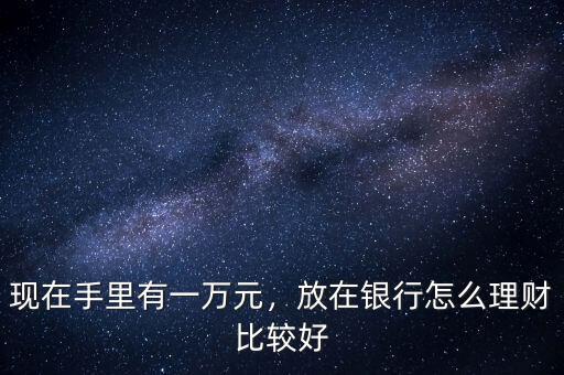 現(xiàn)在手里有一萬元，放在銀行怎么理財(cái)比較好