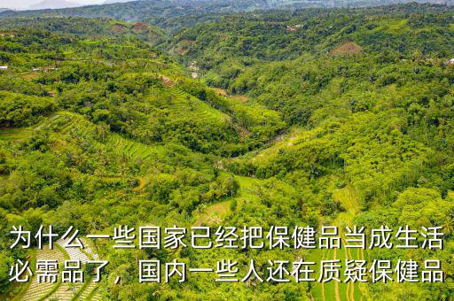 為什么一些國(guó)家已經(jīng)把保健品當(dāng)成生活必需品了，國(guó)內(nèi)一些人還在質(zhì)疑保健品