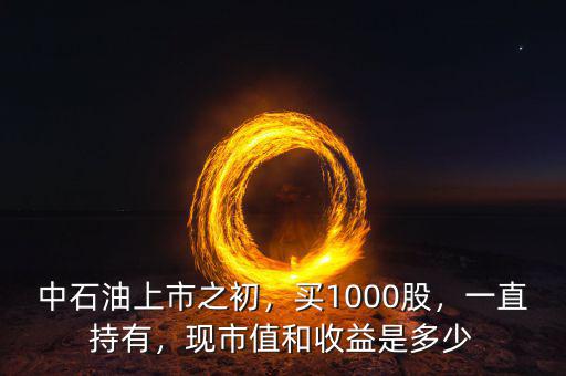 中石油上市之初，買1000股，一直持有，現(xiàn)市值和收益是多少