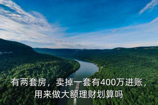 有兩套房，賣掉一套有400萬進(jìn)賬，用來做大額理財(cái)劃算嗎