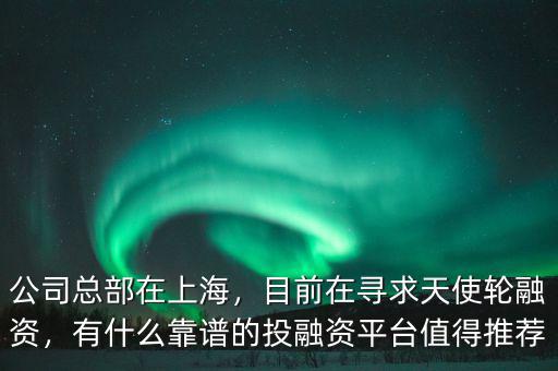 公司總部在上海，目前在尋求天使輪融資，有什么靠譜的投融資平臺值得推薦