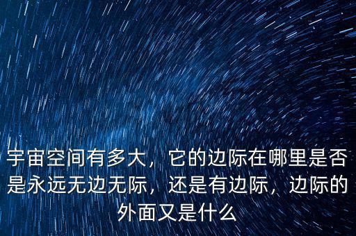 宇宙空間有多大，它的邊際在哪里是否是永遠(yuǎn)無(wú)邊無(wú)際，還是有邊際，邊際的外面又是什么