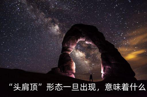 “頭肩頂”形態(tài)一旦出現(xiàn)，意味著什么