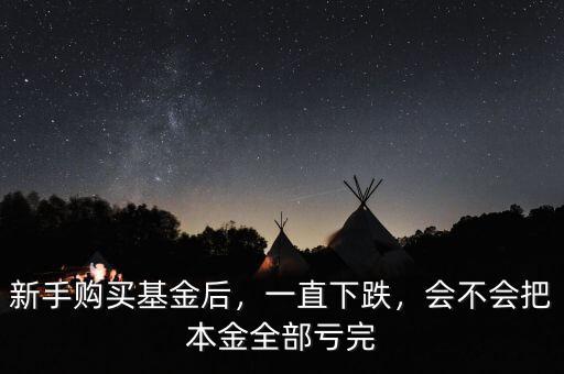 新手購買基金后，一直下跌，會不會把本金全部虧完