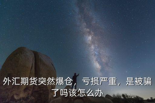 外匯期貨突然爆倉，虧損嚴(yán)重，是被騙了嗎該怎么辦