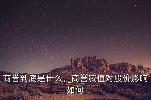 商譽到底是什么，商譽減值對股價影響如何