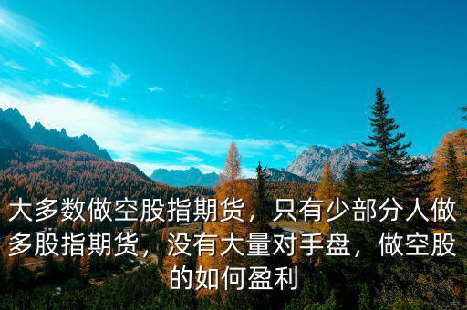 大多數(shù)做空股指期貨，只有少部分人做多股指期貨，沒有大量對手盤，做空股的如何盈利