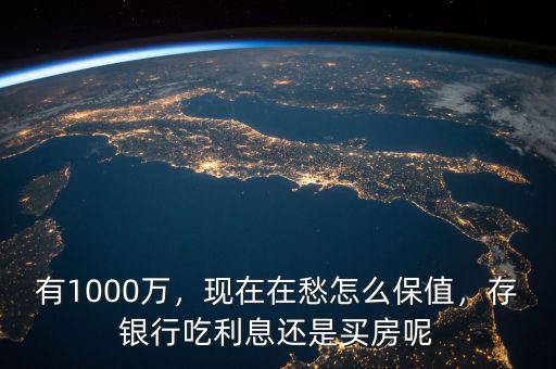 有1000萬，現(xiàn)在在愁怎么保值，存銀行吃利息還是買房呢