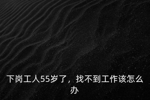 下崗工人55歲了，找不到工作該怎么辦