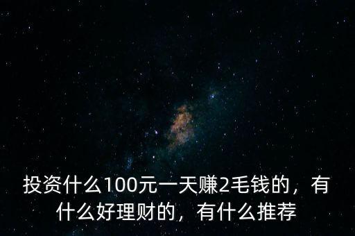 投資什么100元一天賺2毛錢的，有什么好理財?shù)?，有什么推薦