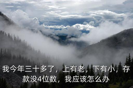 我今年三十多了，上有老，下有小，存款沒(méi)4位數(shù)，我應(yīng)該怎么辦