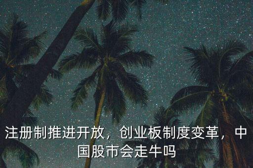 注冊(cè)制推進(jìn)開放，創(chuàng)業(yè)板制度變革，中國股市會(huì)走牛嗎