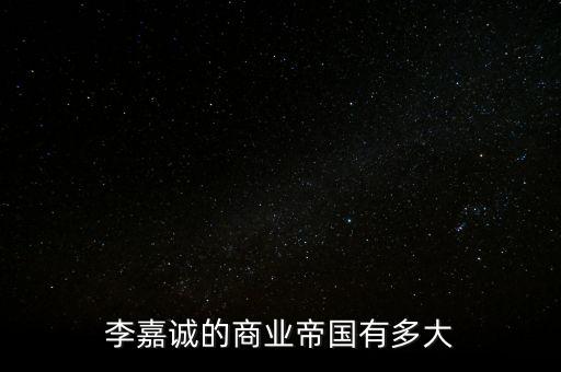 李嘉誠的商業(yè)帝國(guó)有多大