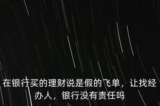 在銀行買的理財說是假的飛單，讓找經(jīng)辦人，銀行沒有責(zé)任嗎