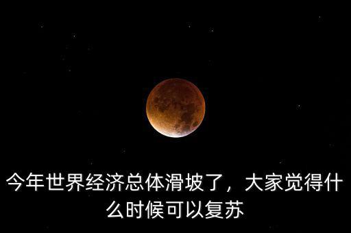 今年世界經(jīng)濟總體滑坡了，大家覺得什么時候可以復蘇