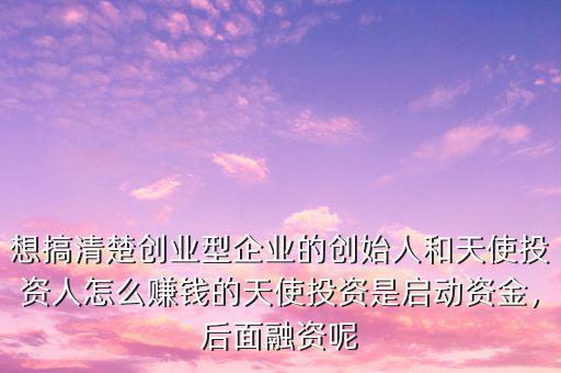 想搞清楚創(chuàng)業(yè)型企業(yè)的創(chuàng)始人和天使投資人怎么賺錢的天使投資是啟動資金，后面融資呢