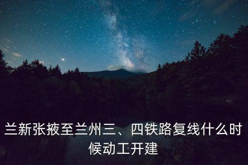 蘭新張掖至蘭州三、四鐵路復(fù)線什么時候動工開建