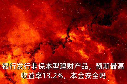 銀行發(fā)行非保本型理財產(chǎn)品，預(yù)期最高收益率13.2%，本金安全嗎