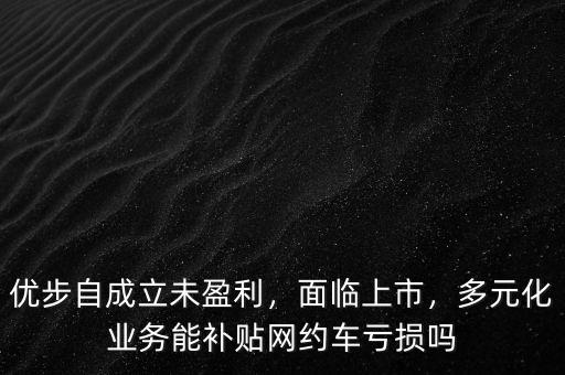 優(yōu)步自成立未盈利，面臨上市，多元化業(yè)務(wù)能補貼網(wǎng)約車虧損嗎