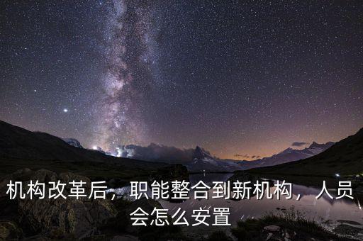 機(jī)構(gòu)改革后，職能整合到新機(jī)構(gòu)，人員會(huì)怎么安置