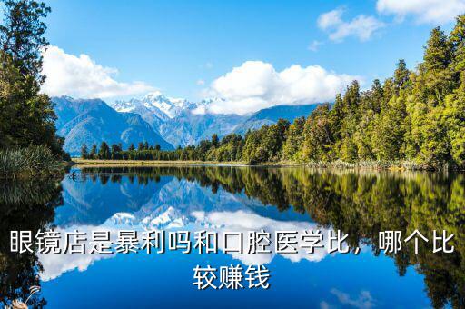 眼鏡店是暴利嗎和口腔醫(yī)學(xué)比，哪個(gè)比較賺錢(qián)
