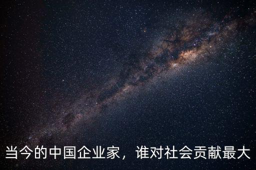 當(dāng)今的中國(guó)企業(yè)家，誰(shuí)對(duì)社會(huì)貢獻(xiàn)最大