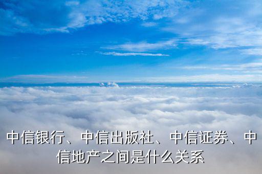 中信銀行、中信出版社、中信證券、中信地產(chǎn)之間是什么關(guān)系
