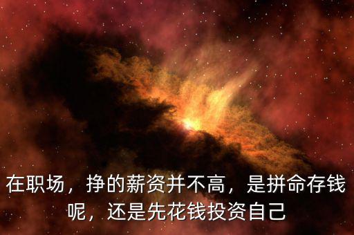 在職場，掙的薪資并不高，是拼命存錢呢，還是先花錢投資自己