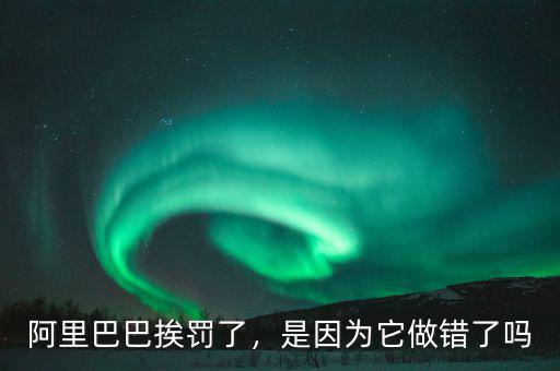 阿里巴巴挨罰了，是因?yàn)樗鲥e(cuò)了嗎