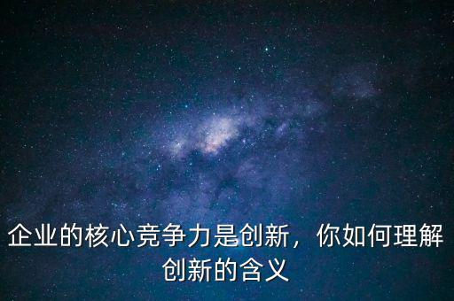 企業(yè)的核心競(jìng)爭(zhēng)力是創(chuàng)新，你如何理解創(chuàng)新的含義