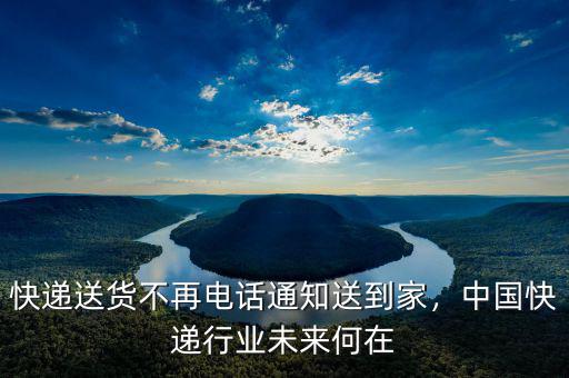 快遞送貨不再電話通知送到家，中國(guó)快遞行業(yè)未來(lái)何在