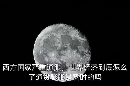 西方國家嚴(yán)重通脹，世界經(jīng)濟到底怎么了通貨膨脹是暫時的嗎