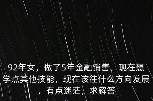 92年女，做了5年金融銷售，現在想學點其他技能，現在該往什么方向發(fā)展，有點迷茫，求解答