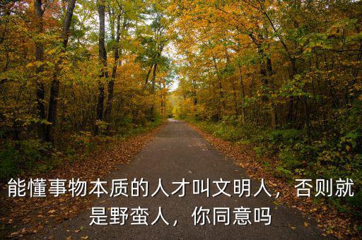 能懂事物本質(zhì)的人才叫文明人，否則就是野蠻人，你同意嗎