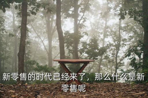 新零售的時(shí)代已經(jīng)來(lái)了，那么什么是新零售呢