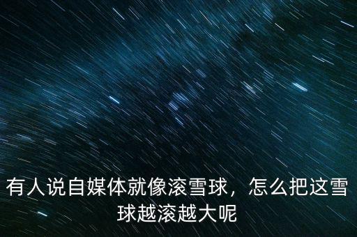 有人說自媒體就像滾雪球，怎么把這雪球越滾越大呢