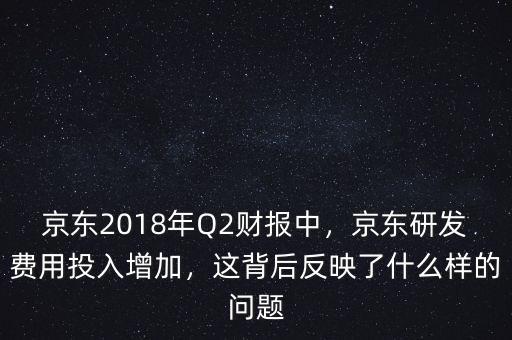 京東2018年Q2財(cái)報(bào)中，京東研發(fā)費(fèi)用投入增加，這背后反映了什么樣的問(wèn)題