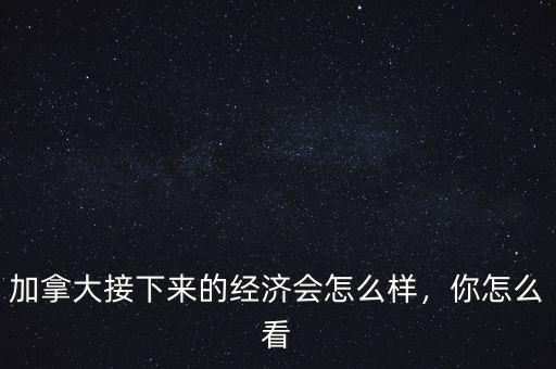 加拿大接下來的經(jīng)濟(jì)會怎么樣，你怎么看