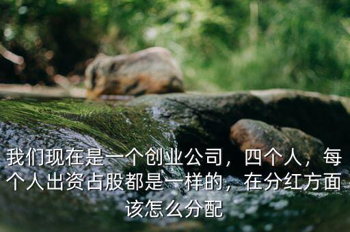 我們現(xiàn)在是一個(gè)創(chuàng)業(yè)公司，四個(gè)人，每個(gè)人出資占股都是一樣的，在分紅方面該怎么分配