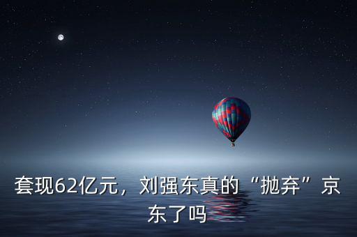套現(xiàn)62億元，劉強(qiáng)東真的“拋棄”京東了嗎