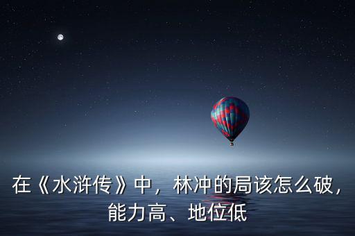 在《水滸傳》中，林沖的局該怎么破，能力高、地位低