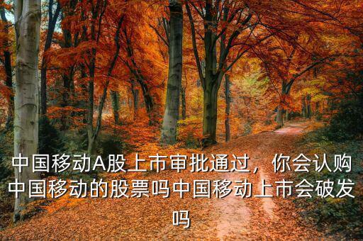 中國移動A股上市審批通過，你會認(rèn)購中國移動的股票嗎中國移動上市會破發(fā)嗎