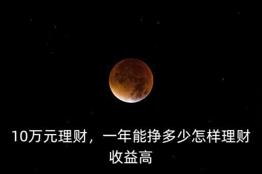 10萬(wàn)元理財(cái)，一年能掙多少怎樣理財(cái)收益高