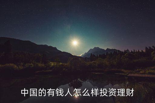 富人投資理財(cái)是什么,中國(guó)的有錢人怎么樣投資理財(cái)