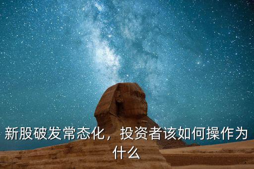新股破發(fā)常態(tài)化，投資者該如何操作為什么