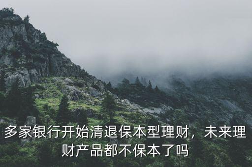 多家銀行開始清退保本型理財，未來理財產(chǎn)品都不保本了嗎